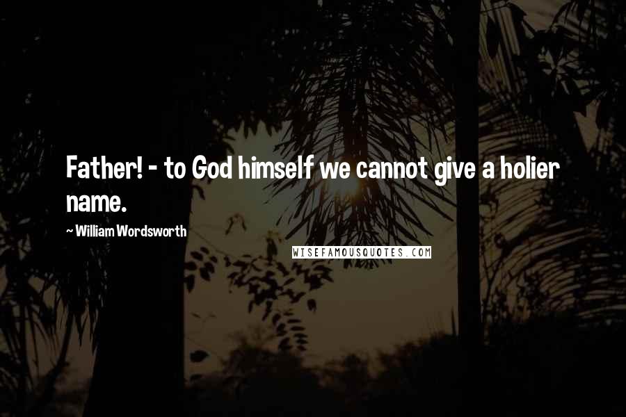 William Wordsworth Quotes: Father! - to God himself we cannot give a holier name.