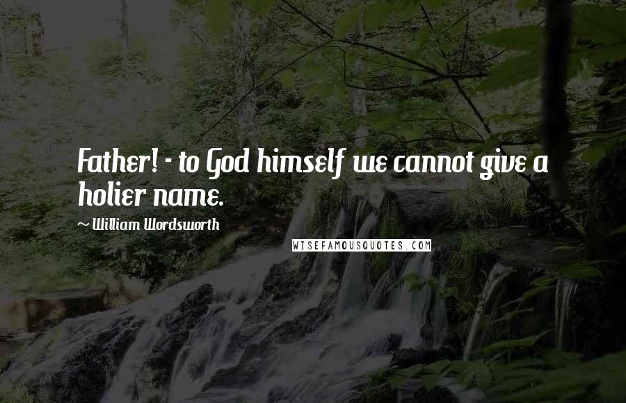 William Wordsworth Quotes: Father! - to God himself we cannot give a holier name.