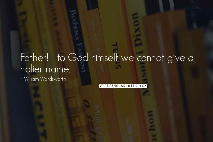 William Wordsworth Quotes: Father! - to God himself we cannot give a holier name.