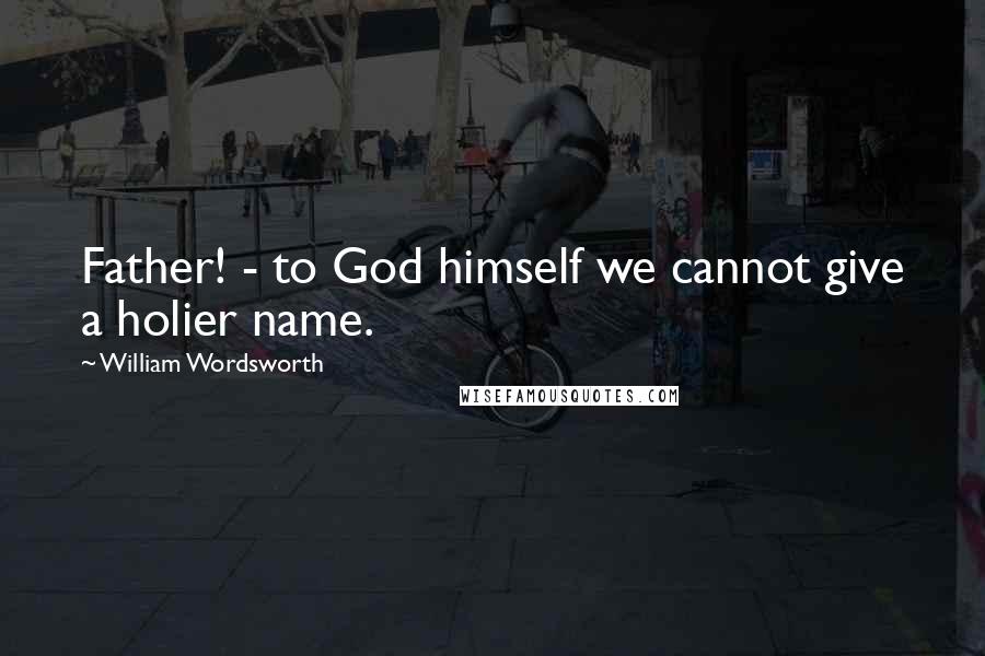 William Wordsworth Quotes: Father! - to God himself we cannot give a holier name.