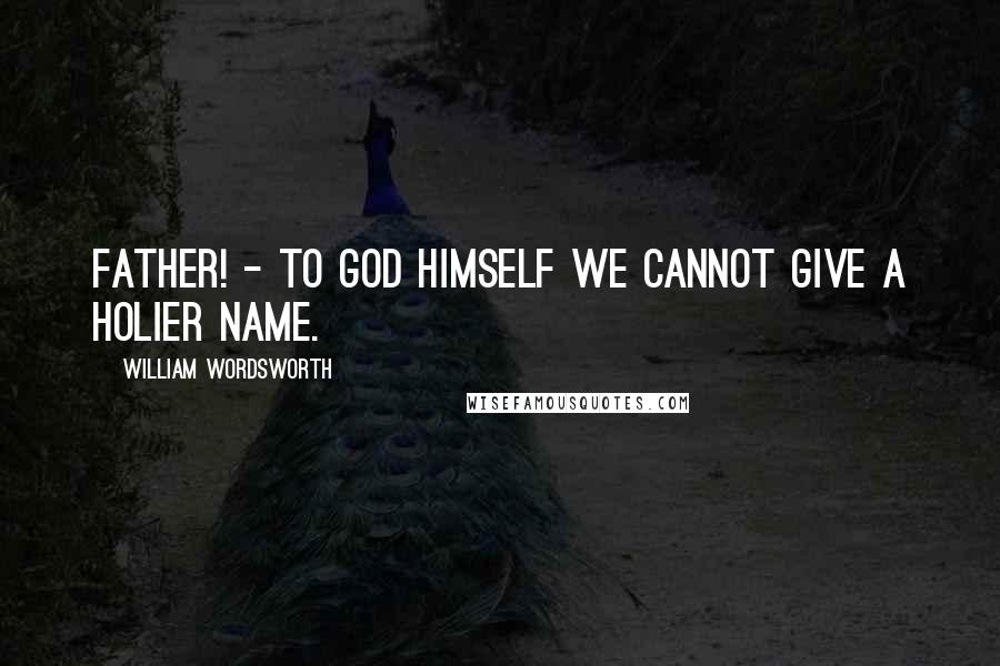 William Wordsworth Quotes: Father! - to God himself we cannot give a holier name.