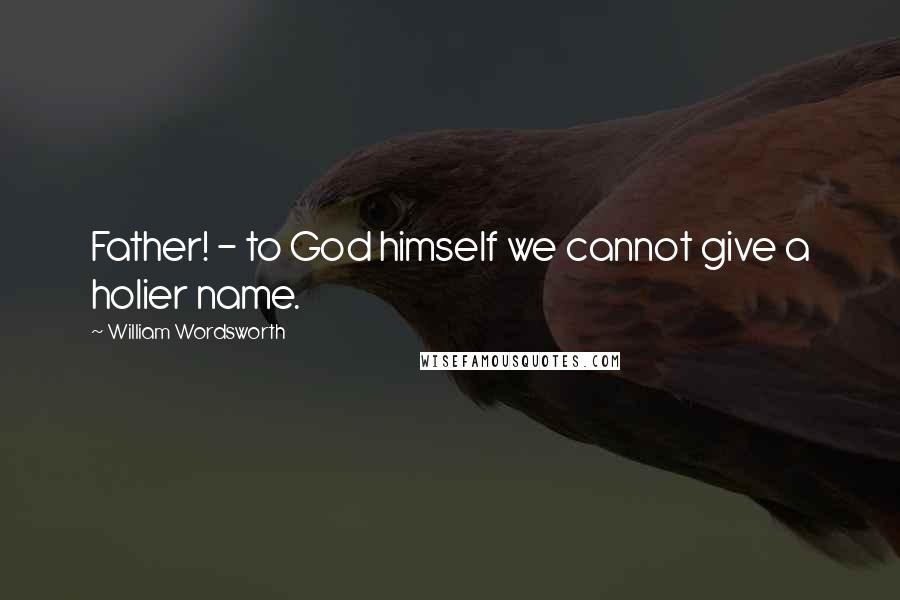 William Wordsworth Quotes: Father! - to God himself we cannot give a holier name.