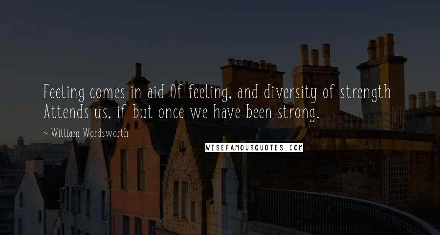 William Wordsworth Quotes: Feeling comes in aid Of feeling, and diversity of strength  Attends us, if but once we have been strong.