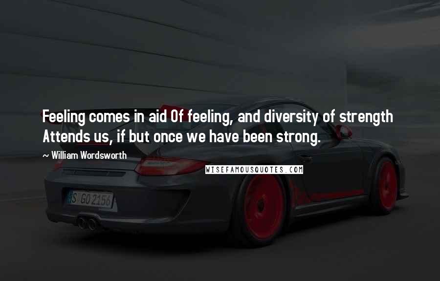 William Wordsworth Quotes: Feeling comes in aid Of feeling, and diversity of strength  Attends us, if but once we have been strong.