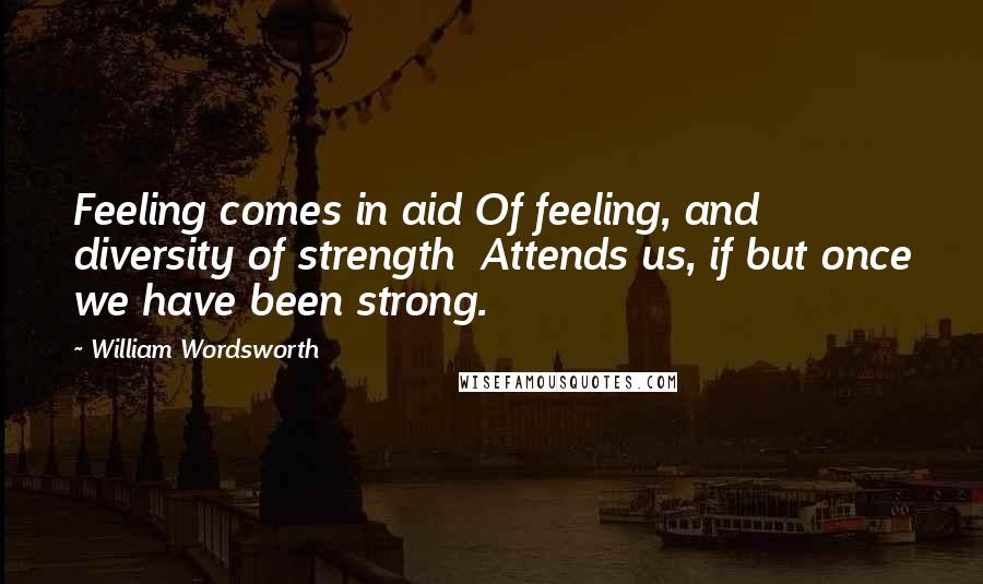 William Wordsworth Quotes: Feeling comes in aid Of feeling, and diversity of strength  Attends us, if but once we have been strong.