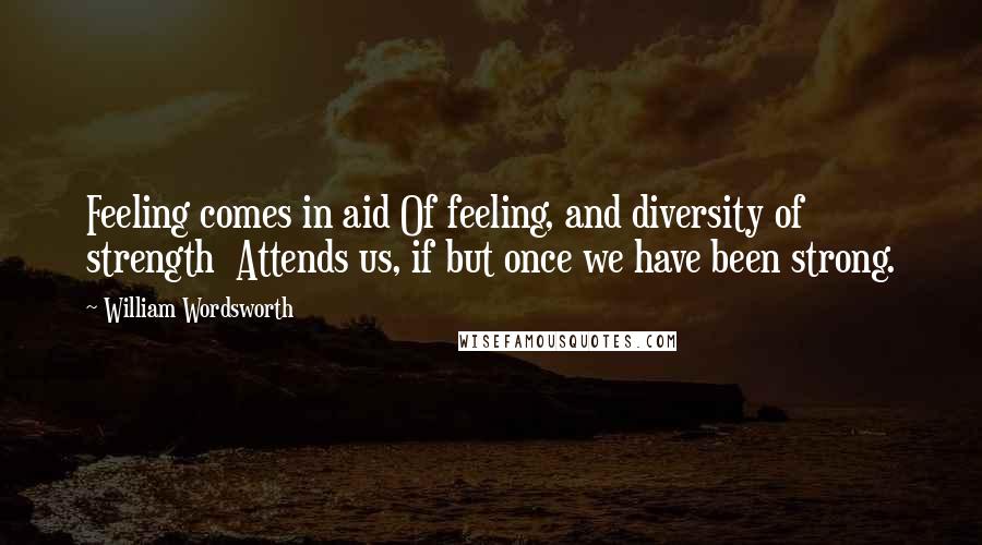 William Wordsworth Quotes: Feeling comes in aid Of feeling, and diversity of strength  Attends us, if but once we have been strong.