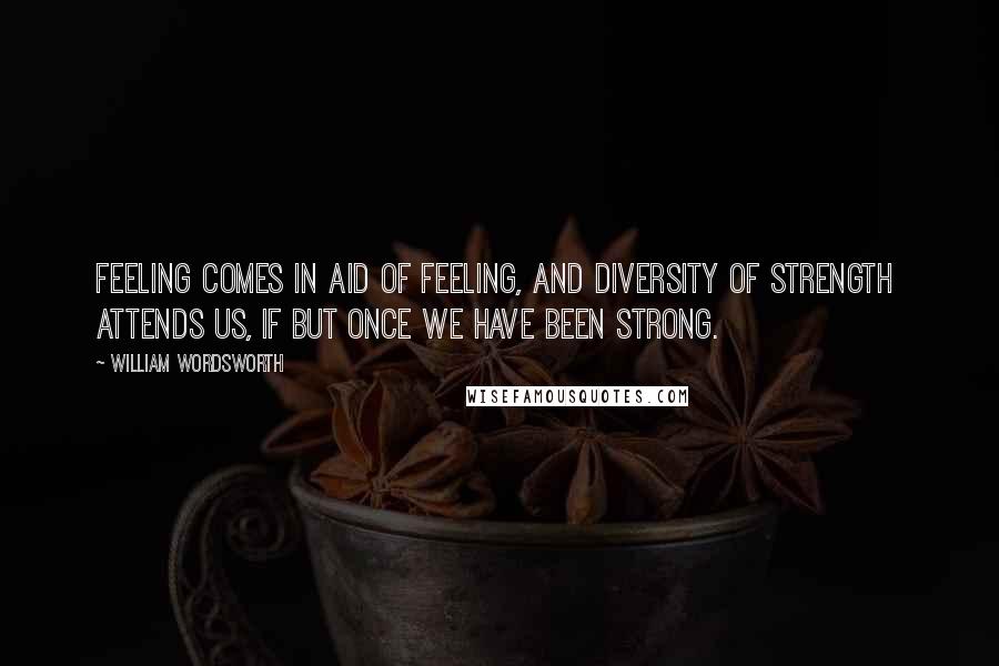 William Wordsworth Quotes: Feeling comes in aid Of feeling, and diversity of strength  Attends us, if but once we have been strong.