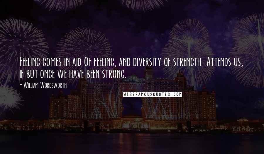 William Wordsworth Quotes: Feeling comes in aid Of feeling, and diversity of strength  Attends us, if but once we have been strong.