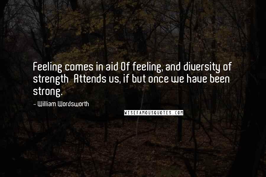 William Wordsworth Quotes: Feeling comes in aid Of feeling, and diversity of strength  Attends us, if but once we have been strong.