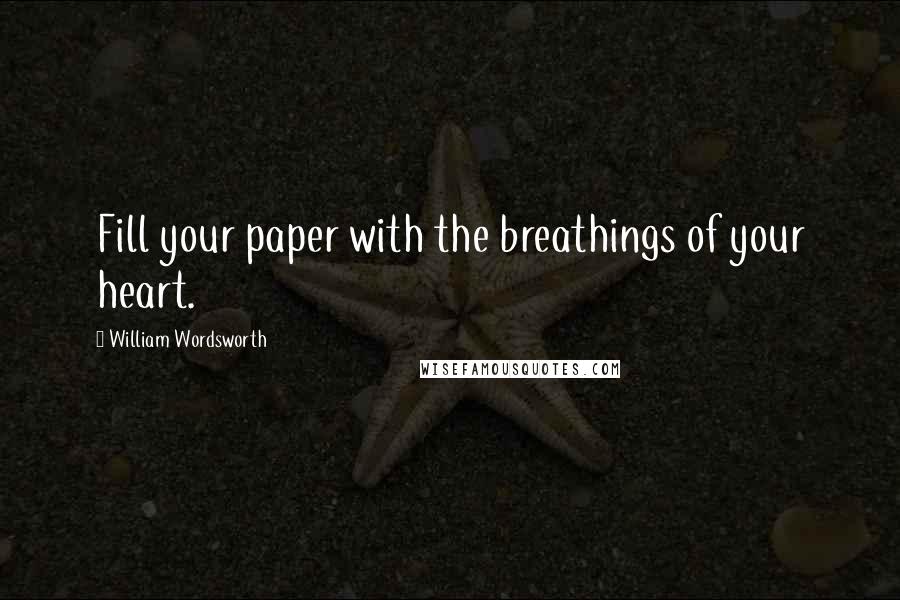 William Wordsworth Quotes: Fill your paper with the breathings of your heart.