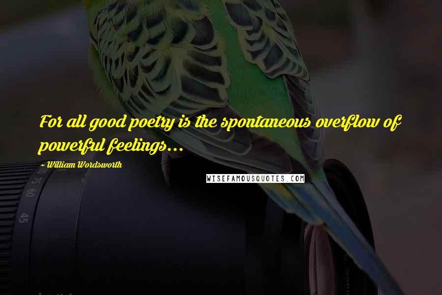 William Wordsworth Quotes: For all good poetry is the spontaneous overflow of powerful feelings...