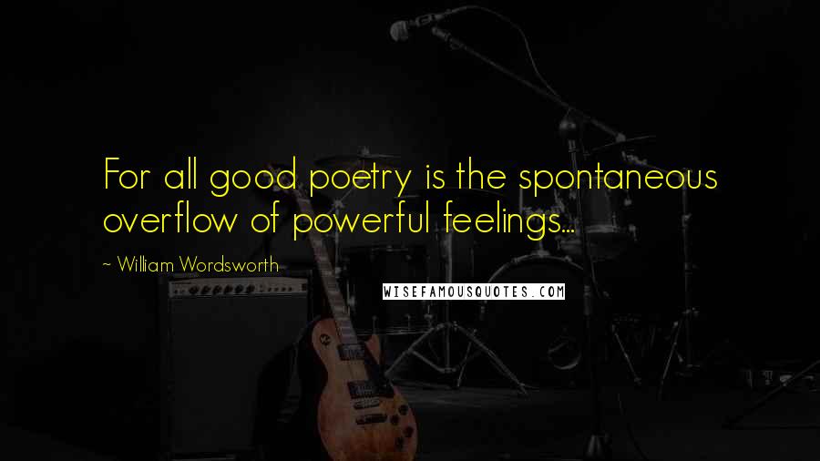 William Wordsworth Quotes: For all good poetry is the spontaneous overflow of powerful feelings...