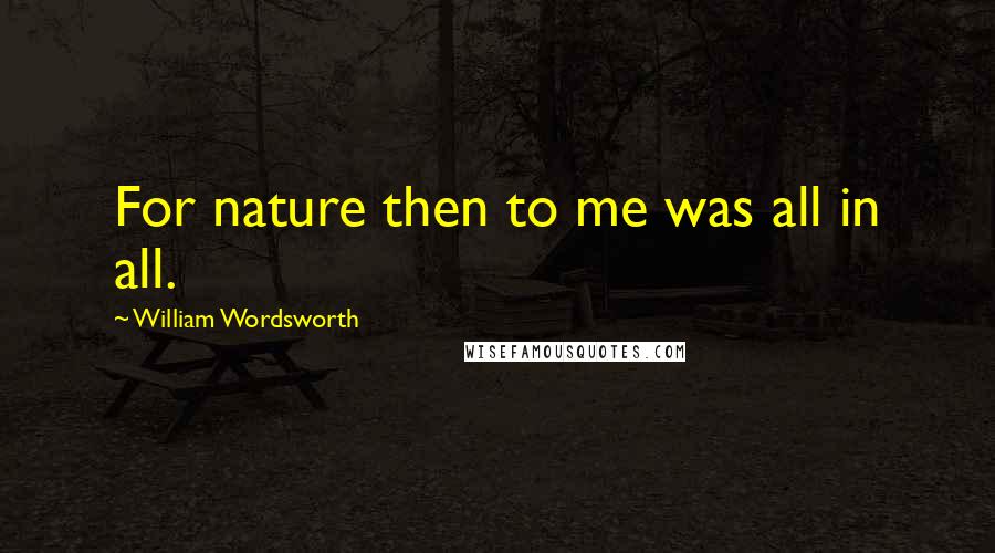 William Wordsworth Quotes: For nature then to me was all in all.