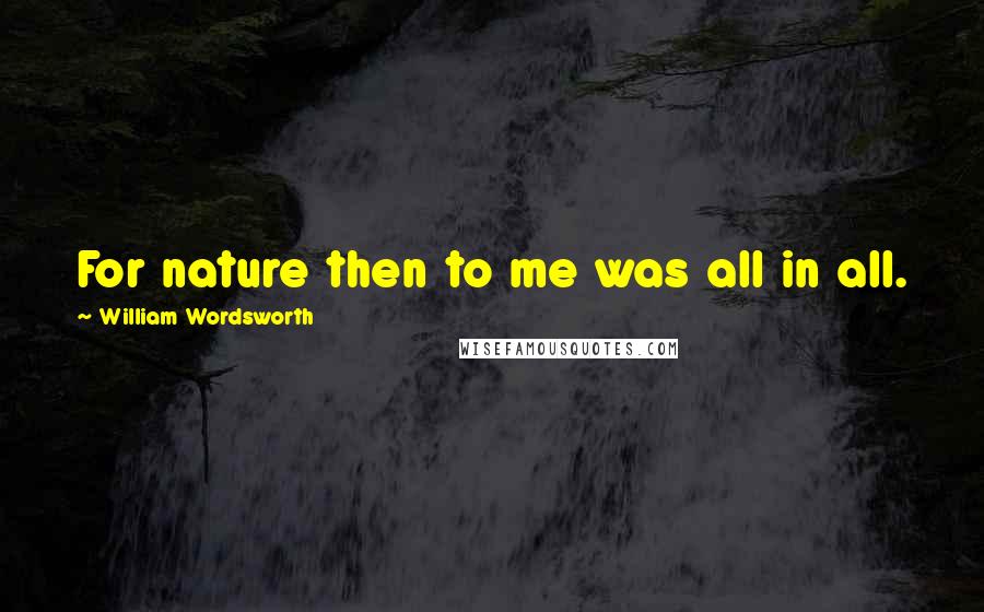 William Wordsworth Quotes: For nature then to me was all in all.