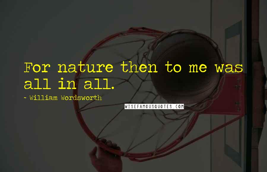 William Wordsworth Quotes: For nature then to me was all in all.