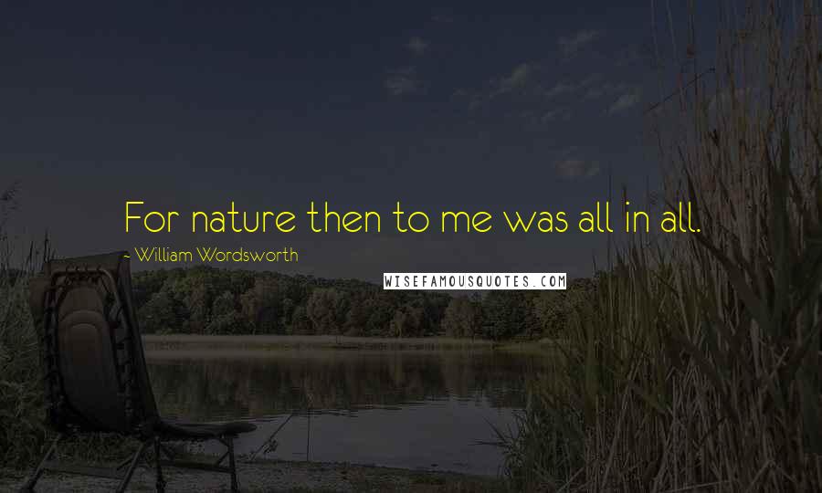 William Wordsworth Quotes: For nature then to me was all in all.