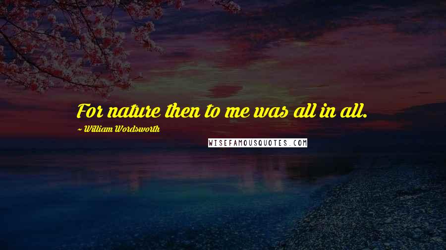 William Wordsworth Quotes: For nature then to me was all in all.