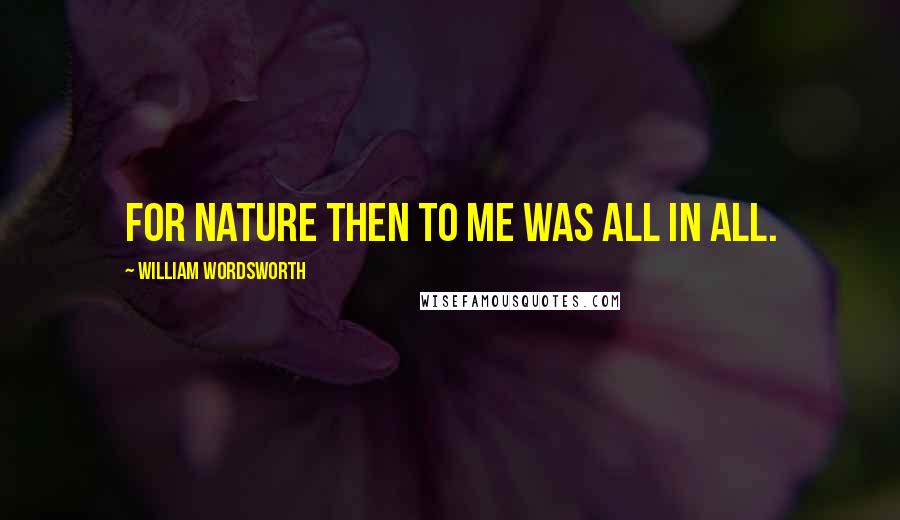 William Wordsworth Quotes: For nature then to me was all in all.