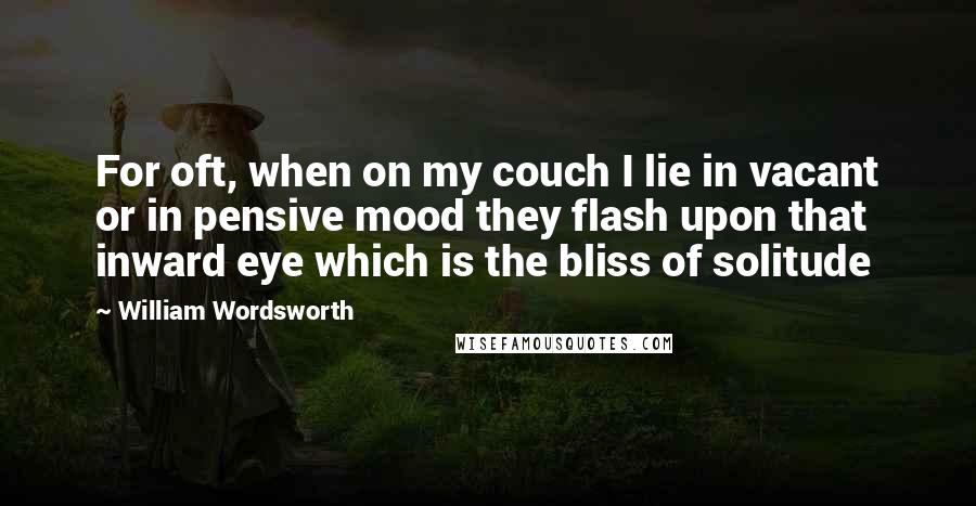 William Wordsworth Quotes: For oft, when on my couch I lie in vacant or in pensive mood they flash upon that inward eye which is the bliss of solitude