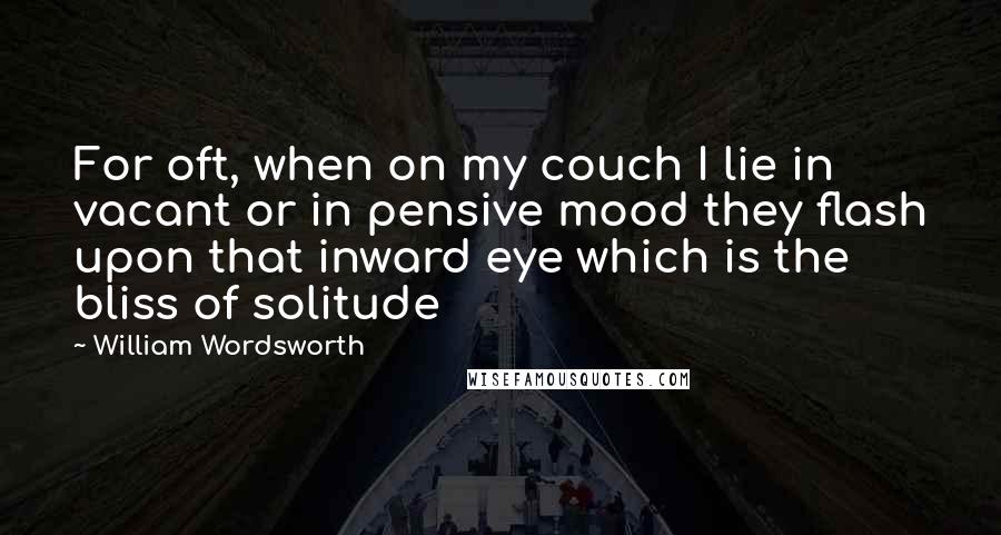 William Wordsworth Quotes: For oft, when on my couch I lie in vacant or in pensive mood they flash upon that inward eye which is the bliss of solitude