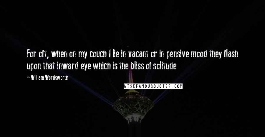 William Wordsworth Quotes: For oft, when on my couch I lie in vacant or in pensive mood they flash upon that inward eye which is the bliss of solitude