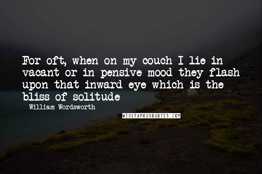 William Wordsworth Quotes: For oft, when on my couch I lie in vacant or in pensive mood they flash upon that inward eye which is the bliss of solitude