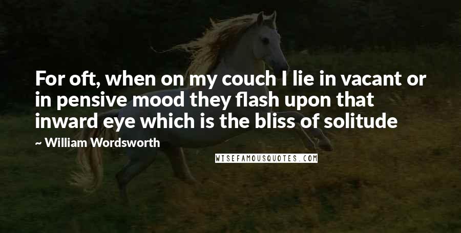 William Wordsworth Quotes: For oft, when on my couch I lie in vacant or in pensive mood they flash upon that inward eye which is the bliss of solitude