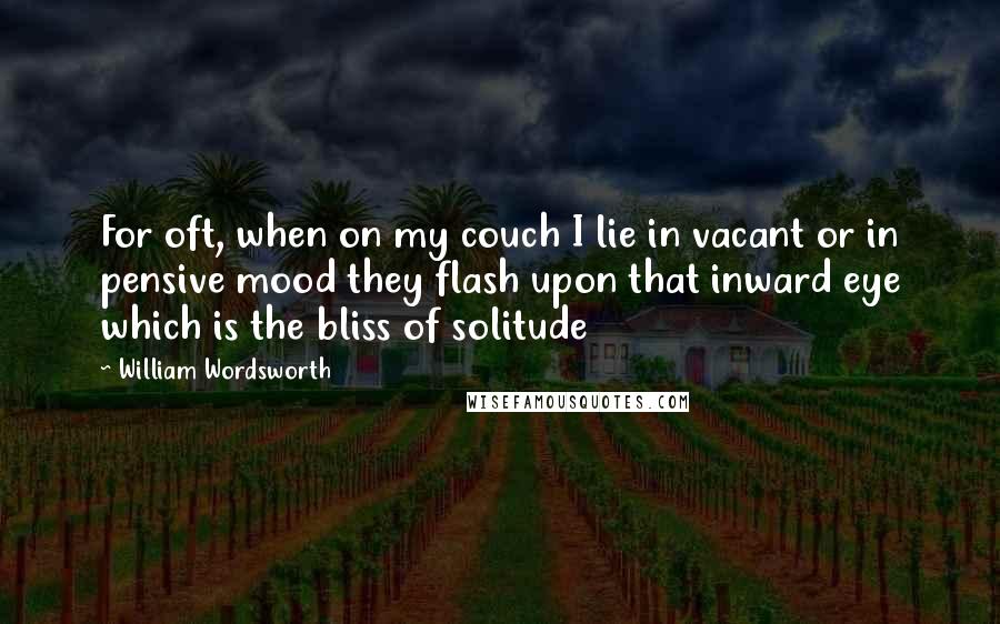 William Wordsworth Quotes: For oft, when on my couch I lie in vacant or in pensive mood they flash upon that inward eye which is the bliss of solitude