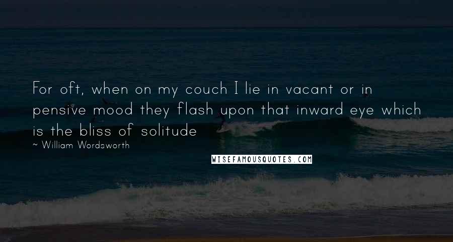 William Wordsworth Quotes: For oft, when on my couch I lie in vacant or in pensive mood they flash upon that inward eye which is the bliss of solitude