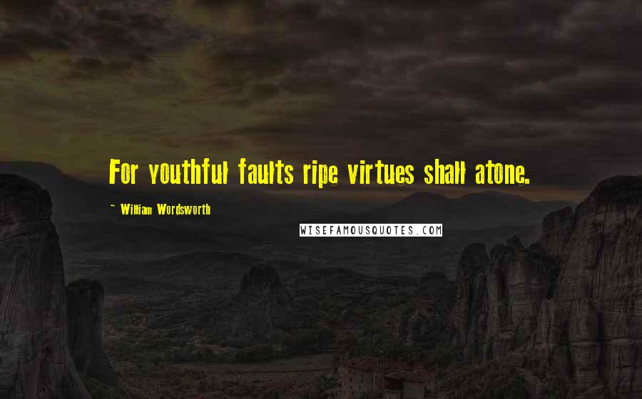 William Wordsworth Quotes: For youthful faults ripe virtues shall atone.