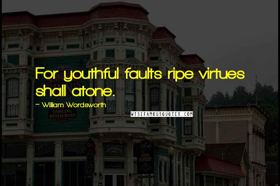 William Wordsworth Quotes: For youthful faults ripe virtues shall atone.