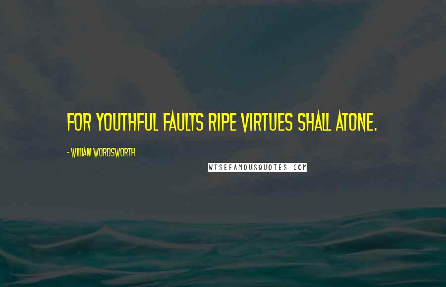 William Wordsworth Quotes: For youthful faults ripe virtues shall atone.