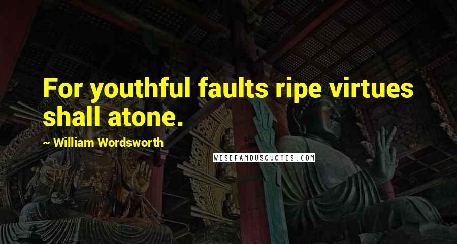 William Wordsworth Quotes: For youthful faults ripe virtues shall atone.