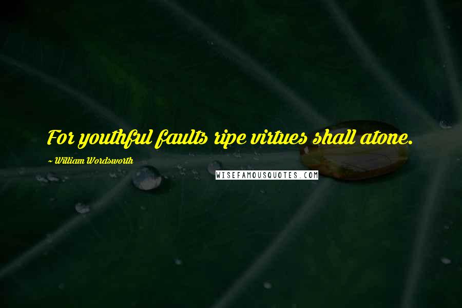 William Wordsworth Quotes: For youthful faults ripe virtues shall atone.