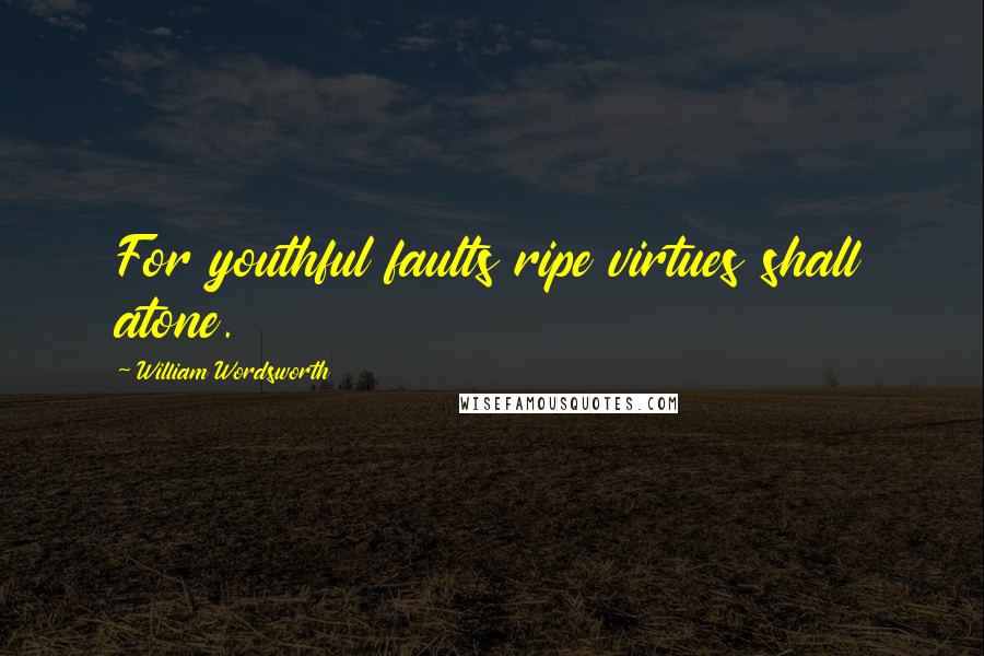 William Wordsworth Quotes: For youthful faults ripe virtues shall atone.