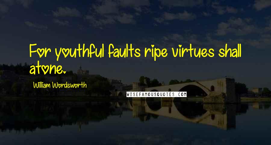 William Wordsworth Quotes: For youthful faults ripe virtues shall atone.