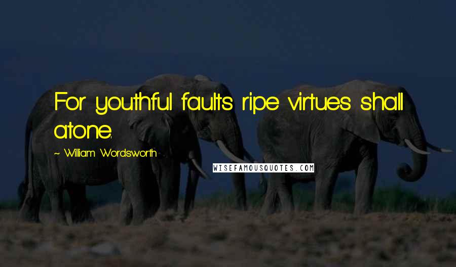 William Wordsworth Quotes: For youthful faults ripe virtues shall atone.