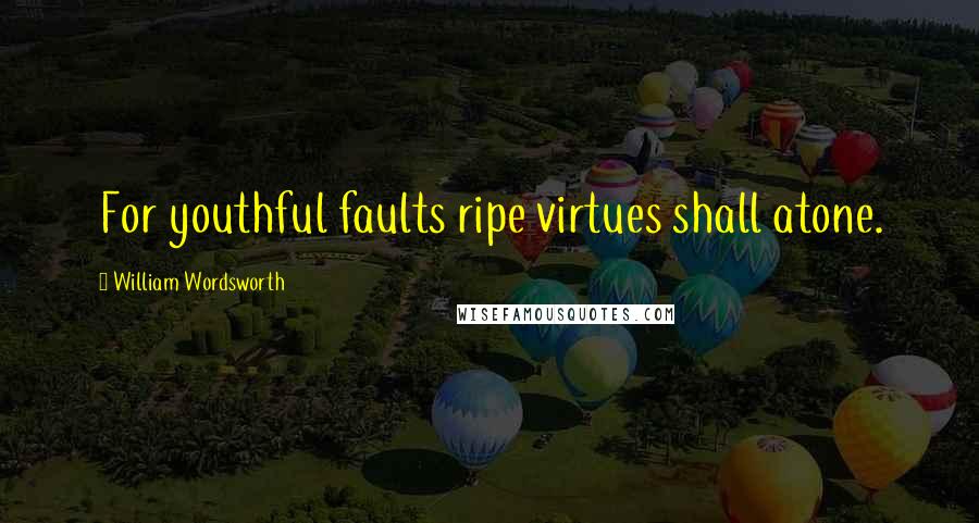 William Wordsworth Quotes: For youthful faults ripe virtues shall atone.