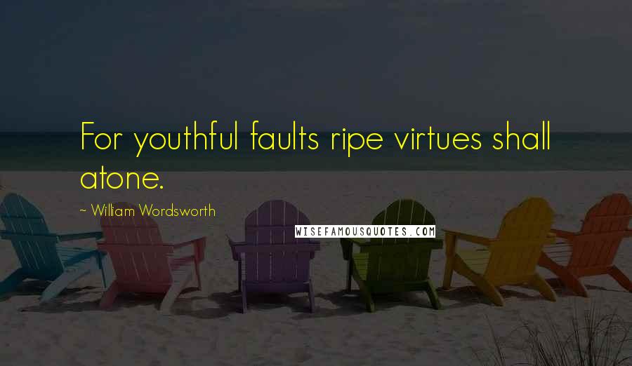 William Wordsworth Quotes: For youthful faults ripe virtues shall atone.