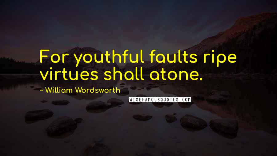 William Wordsworth Quotes: For youthful faults ripe virtues shall atone.