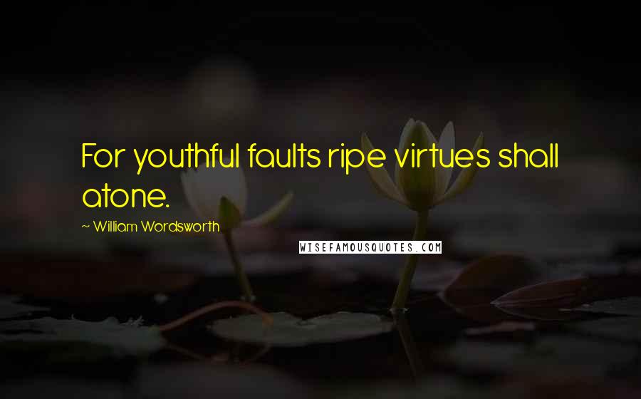 William Wordsworth Quotes: For youthful faults ripe virtues shall atone.