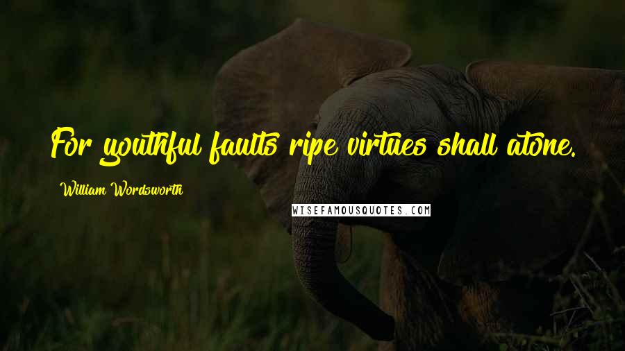William Wordsworth Quotes: For youthful faults ripe virtues shall atone.