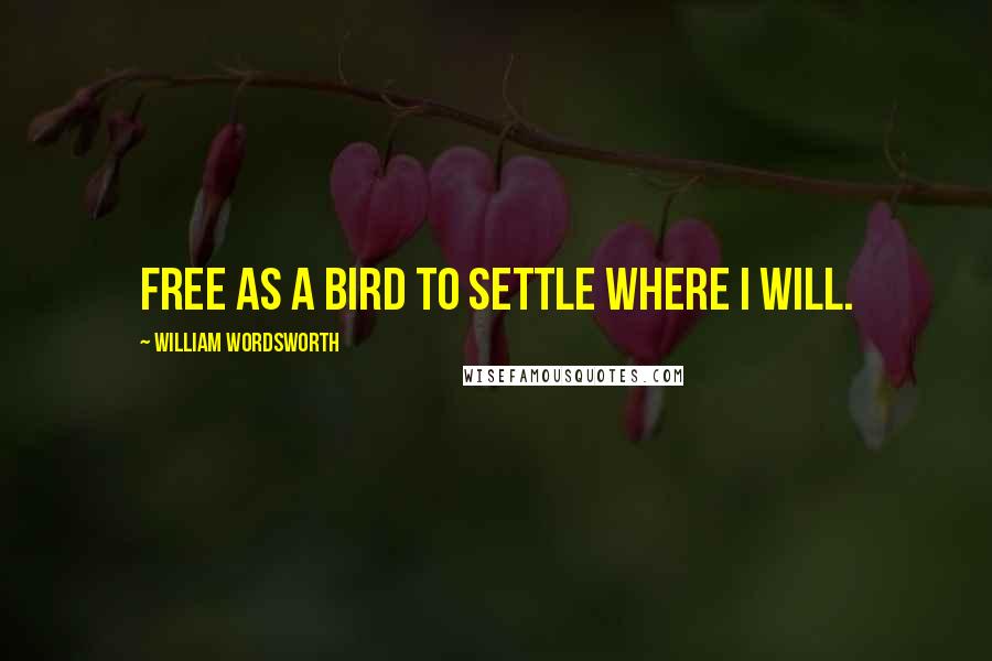 William Wordsworth Quotes: Free as a bird to settle where I will.