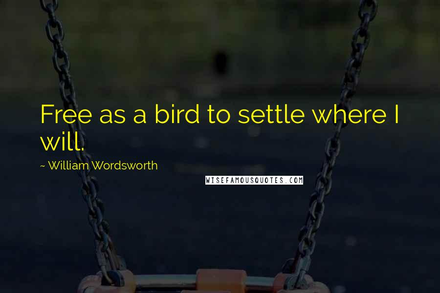 William Wordsworth Quotes: Free as a bird to settle where I will.