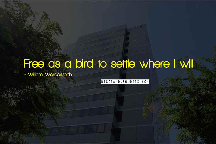 William Wordsworth Quotes: Free as a bird to settle where I will.