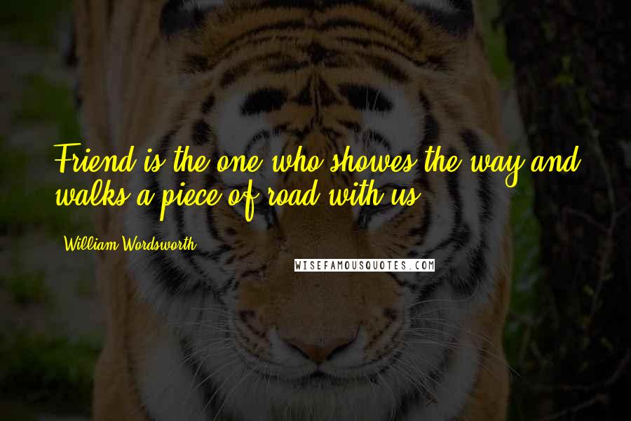 William Wordsworth Quotes: Friend is the one who showes the way and walks a piece of road with us