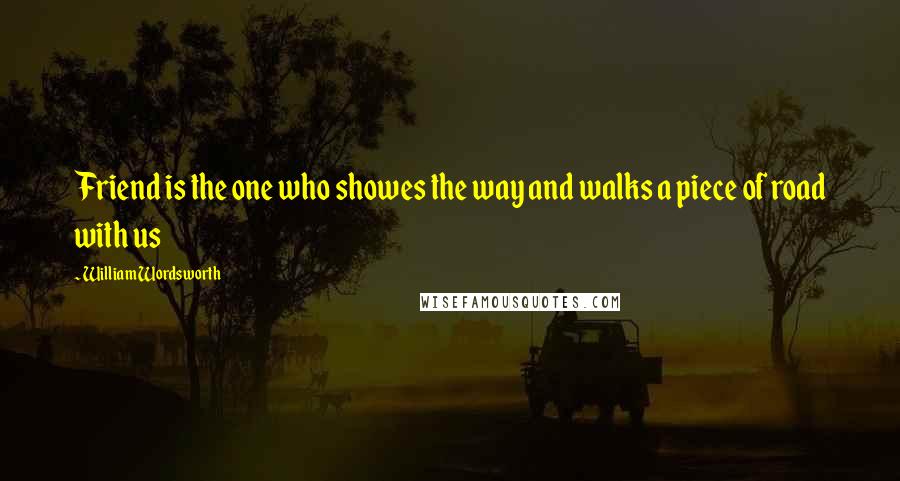 William Wordsworth Quotes: Friend is the one who showes the way and walks a piece of road with us