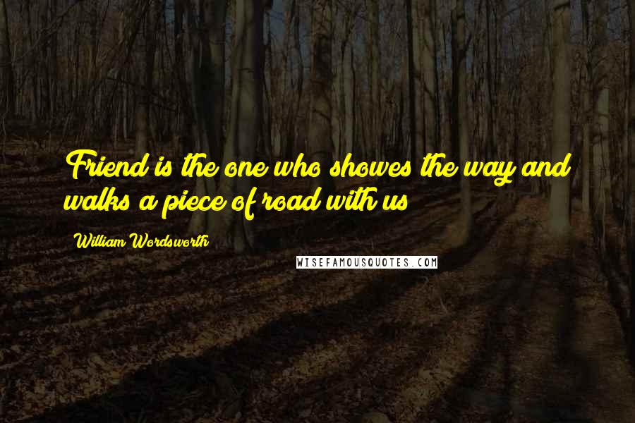 William Wordsworth Quotes: Friend is the one who showes the way and walks a piece of road with us