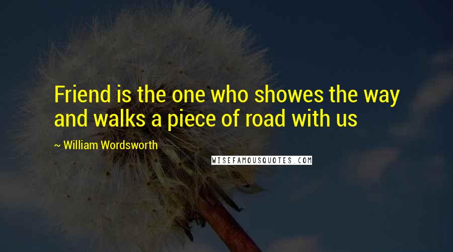 William Wordsworth Quotes: Friend is the one who showes the way and walks a piece of road with us