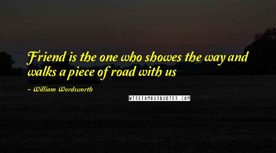 William Wordsworth Quotes: Friend is the one who showes the way and walks a piece of road with us